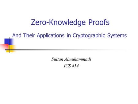 Zero-Knowledge Proofs And Their Applications in Cryptographic Systems Sultan Almuhammadi ICS 454.