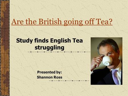 Are the British going off Tea? Study finds English Tea struggling Presented by: Shannon Ross.