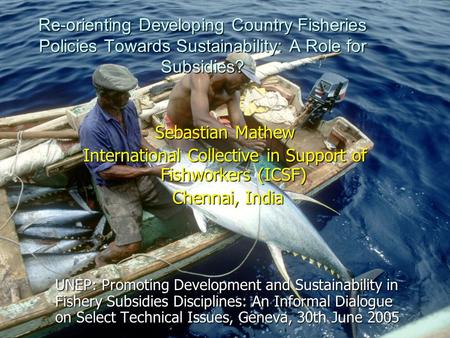 Re-orienting Developing Country Fisheries Policies Towards Sustainability: A Role for Subsidies? Sebastian Mathew International Collective in Support of.