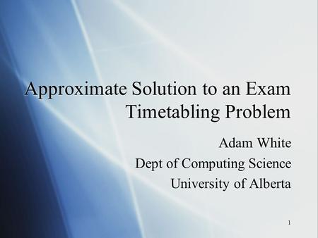 1 Approximate Solution to an Exam Timetabling Problem Adam White Dept of Computing Science University of Alberta Adam White Dept of Computing Science University.