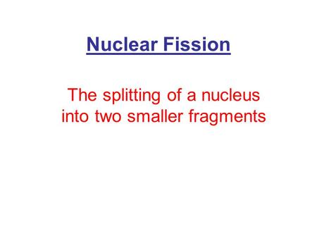 Nuclear Fission The splitting of a nucleus into two smaller fragments.