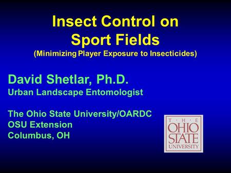 Insect Control on Sport Fields (Minimizing Player Exposure to Insecticides) David Shetlar, Ph.D. Urban Landscape Entomologist The Ohio State University/OARDC.