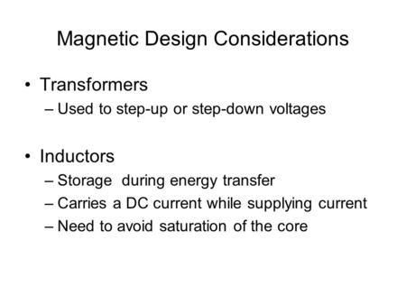 Magnetic Design Considerations Transformers –Used to step-up or step-down voltages Inductors –Storage during energy transfer –Carries a DC current while.