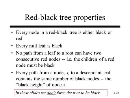1 /26 Red-black tree properties Every node in a red-black tree is either black or red Every null leaf is black No path from a leaf to a root can have two.