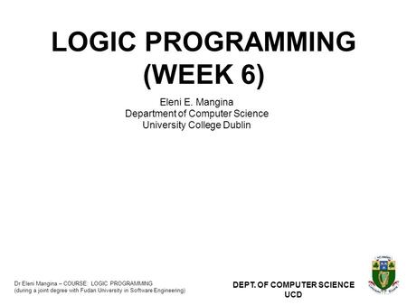 Dr Eleni Mangina – COURSE: LOGIC PROGRAMMING (during a joint degree with Fudan University in Software Engineering) DEPT. OF COMPUTER SCIENCE UCD LOGIC.