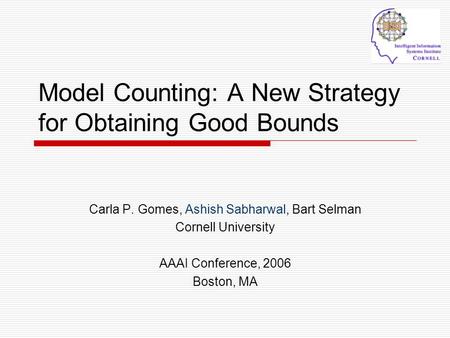 Model Counting: A New Strategy for Obtaining Good Bounds Carla P. Gomes, Ashish Sabharwal, Bart Selman Cornell University AAAI Conference, 2006 Boston,