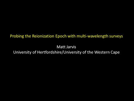 Probing the Reionization Epoch with multi-wavelength surveys Matt Jarvis University of Hertfordshire/University of the Western Cape.