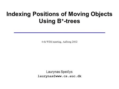 Indexing Positions of Moving Objects Using B + -trees 4-th WIM meeting, Aalborg 2002 Laurynas Speičys