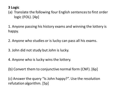 3 Logic Translate the following four English sentences to first order logic (FOL). [4p] 1. Anyone passing his history exams and winning the lottery is.