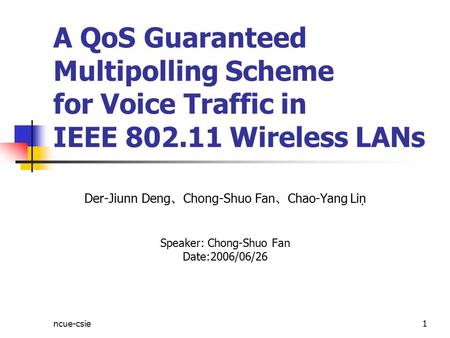 Ncue-csie1 A QoS Guaranteed Multipolling Scheme for Voice Traffic in IEEE 802.11 Wireless LANs Der-Jiunn Deng 、 Chong-Shuo Fan 、 Chao-Yang Lin Speaker:
