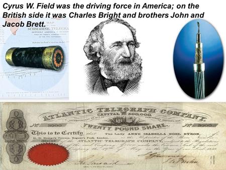 Cyrus W. Field was the driving force in America; on the British side it was Charles Bright and brothers John and Jacob Brett.