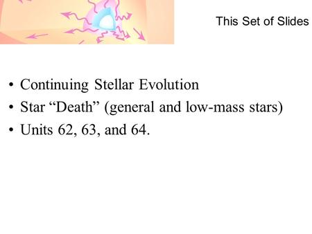 This Set of Slides Continuing Stellar Evolution Star “Death” (general and low-mass stars) Units 62, 63, and 64.