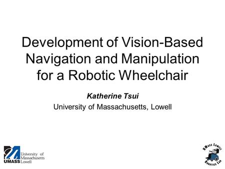 Development of Vision-Based Navigation and Manipulation for a Robotic Wheelchair Katherine Tsui University of Massachusetts, Lowell.