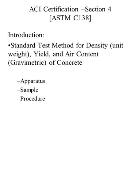 Introduction: Standard Test Method for Density (unit weight), Yield, and Air Content (Gravimetric) of Concrete –Apparatus –Sample –Procedure ACI Certification.