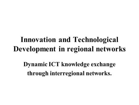 Innovation and Technological Development in regional networks Dynamic ICT knowledge exchange through interregional networks.