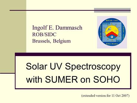 Ingolf E. Dammasch ROB/SIDC Brussels, Belgium Solar UV Spectroscopy with SUMER on SOHO (extended version for 11 Oct 2007)