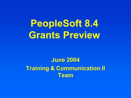 PeopleSoft 8.4 Grants Preview June 2004 Training & Communication II Team.