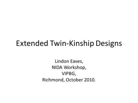 Extended Twin-Kinship Designs Lindon Eaves, NIDA Workshop, VIPBG, Richmond, October 2010.