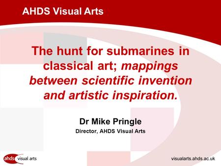 AHDS Visual Arts The hunt for submarines in classical art; mappings between scientific invention and artistic inspiration. Dr Mike Pringle Director, AHDS.