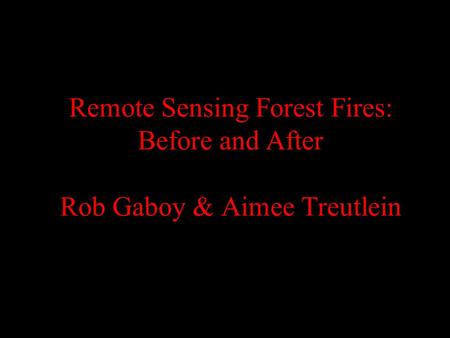 Remote Sensing Forest Fires: Before and After Rob Gaboy & Aimee Treutlein.