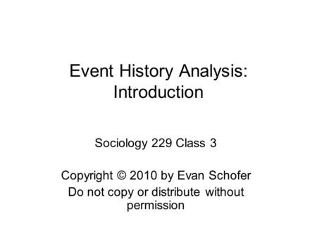 Event History Analysis: Introduction Sociology 229 Class 3 Copyright © 2010 by Evan Schofer Do not copy or distribute without permission.