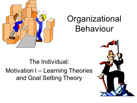 Organizational Behaviour The Individual: Motivation I – Learning Theories and Goal Setting Theory.
