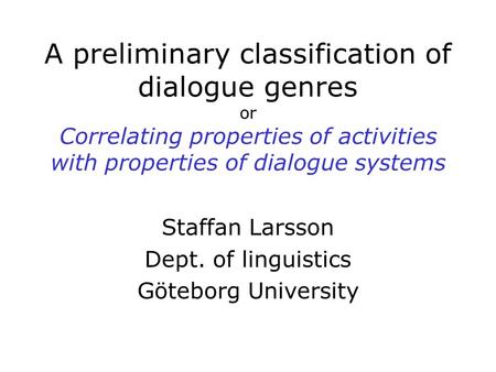A preliminary classification of dialogue genres or Correlating properties of activities with properties of dialogue systems Staffan Larsson Dept. of linguistics.