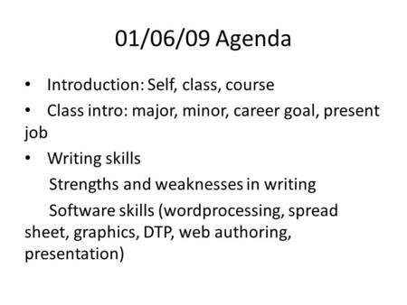 01/06/09 Agenda Introduction: Self, class, course Class intro: major, minor, career goal, present job Writing skills Strengths and weaknesses in writing.