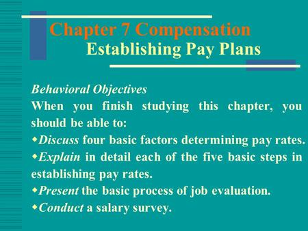 Chapter 7 Compensation Establishing Pay Plans Behavioral Objectives When you finish studying this chapter, you should be able to:  Discuss four basic.