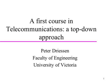 1 A first course in Telecommunications: a top-down approach Peter Driessen Faculty of Engineering University of Victoria.