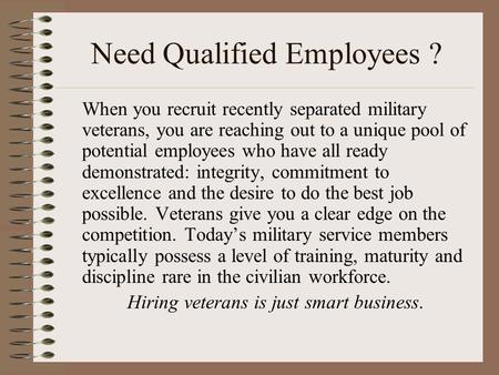 Need Qualified Employees ? When you recruit recently separated military veterans, you are reaching out to a unique pool of potential employees who have.