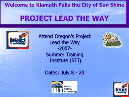 Welcome to Klamath Falls the City of Sun Shine PROJECT LEAD THE WAY Attend Oregon’s Project Lead the Way -2007- Summer Training Institute (STI) Dates: