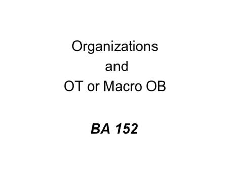 BA 152 Organizations and OT or Macro OB. What is Organization Theory? n Another, different way of thinking about organizations.