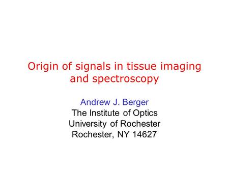 Origin of signals in tissue imaging and spectroscopy Andrew J. Berger The Institute of Optics University of Rochester Rochester, NY 14627.