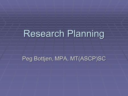 Research Planning Peg Bottjen, MPA, MT(ASCP)SC. Planning keeps you out of the maze!
