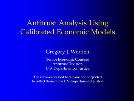 Antitrust Analysis Using Calibrated Economic Models Gregory J. Werden Senior Economic Counsel Antitrust Division U.S. Department of Justice The views expressed.