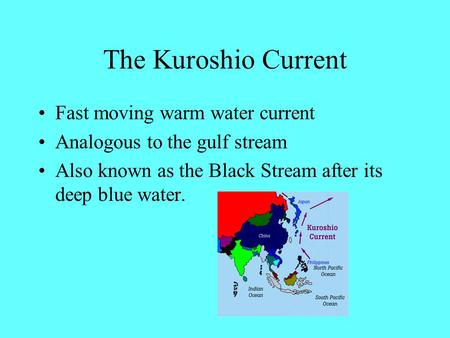 The Kuroshio Current Fast moving warm water current Analogous to the gulf stream Also known as the Black Stream after its deep blue water.