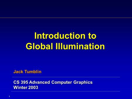 1 Introduction to Global Illumination Jack Tumblin CS 395 Advanced Computer Graphics Winter 2003.