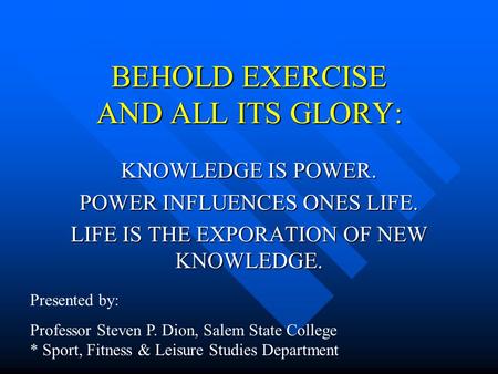 BEHOLD EXERCISE AND ALL ITS GLORY: KNOWLEDGE IS POWER. POWER INFLUENCES ONES LIFE. LIFE IS THE EXPORATION OF NEW KNOWLEDGE. Presented by: Professor Steven.