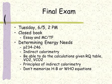 Final Exam Tuesday, 6/5, 2 PM Closed book – Essay and MC/TF Determining Energy Needs – p234-246 – Indirect calorimetry – Be able to do the calculations.