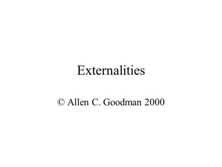 Externalities © Allen C. Goodman 2000 Ideal Market Processes are desirable if … We accept the value judgment that “personal wants of individuals should.