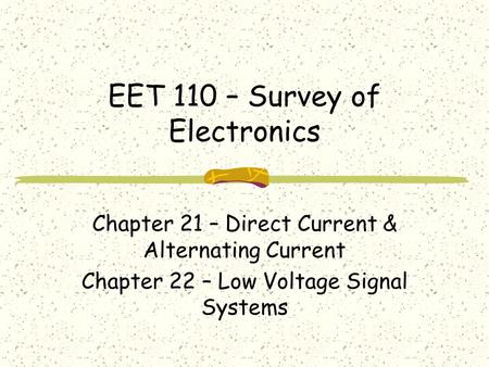 EET 110 – Survey of Electronics Chapter 21 – Direct Current & Alternating Current Chapter 22 – Low Voltage Signal Systems.