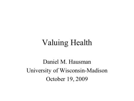 Valuing Health Daniel M. Hausman University of Wisconsin-Madison October 19, 2009.