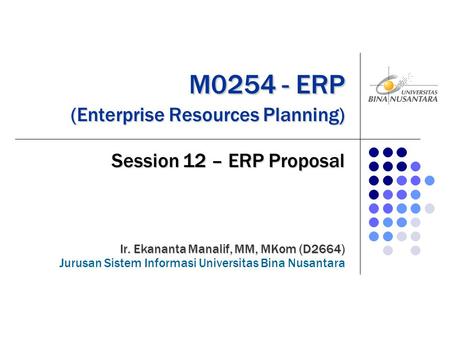 M0254 - ERP (Enterprise Resources Planning) M0254 - ERP (Enterprise Resources Planning) Session 12 – ERP Proposal Ir. Ekananta Manalif, MM, MKom (D2664)