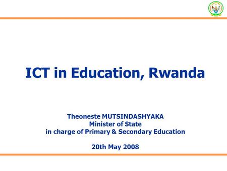 ICT in Education, Rwanda Theoneste MUTSINDASHYAKA Minister of State in charge of Primary & Secondary Education 20th May 2008.