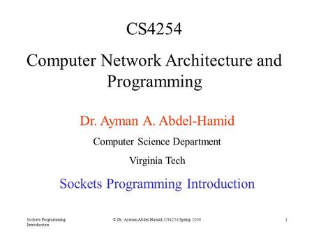 Sockets Programming Introduction © Dr. Ayman Abdel-Hamid, CS4254 Spring 20061 CS4254 Computer Network Architecture and Programming Dr. Ayman A. Abdel-Hamid.