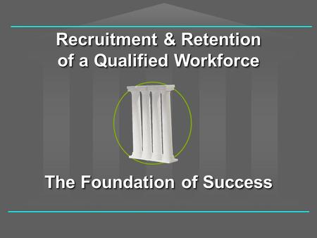 Recruitment & Retention of a Qualified Workforce The Foundation of Success.