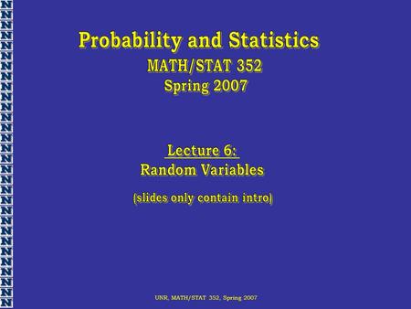 UNR, MATH/STAT 352, Spring 2007. Random variable (rv) – central concept of probability theory Numerical description of experiment.