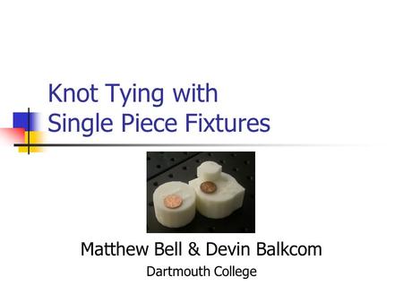 Knot Tying with Single Piece Fixtures Matthew Bell & Devin Balkcom Dartmouth College.