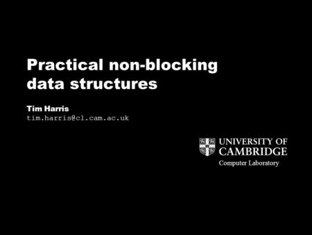 Computer Laboratory Practical non-blocking data structures Tim Harris Computer Laboratory.